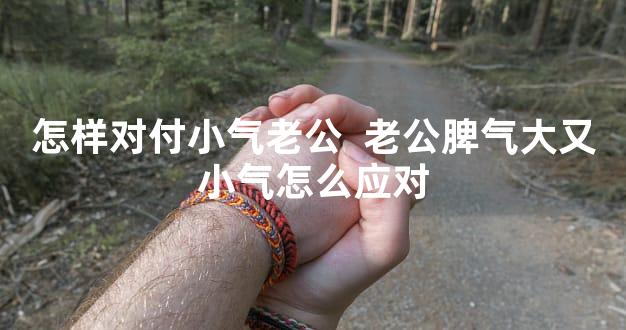 怎样对付小气老公  老公脾气大又小气怎么应对